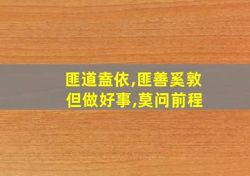 匪道盍依,匪善奚敦 但做好事,莫问前程